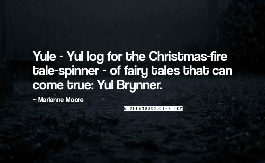 Marianne Moore Quotes: Yule - Yul log for the Christmas-fire tale-spinner - of fairy tales that can come true: Yul Brynner.