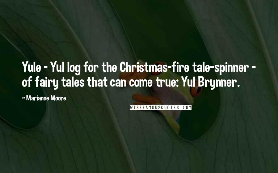 Marianne Moore Quotes: Yule - Yul log for the Christmas-fire tale-spinner - of fairy tales that can come true: Yul Brynner.