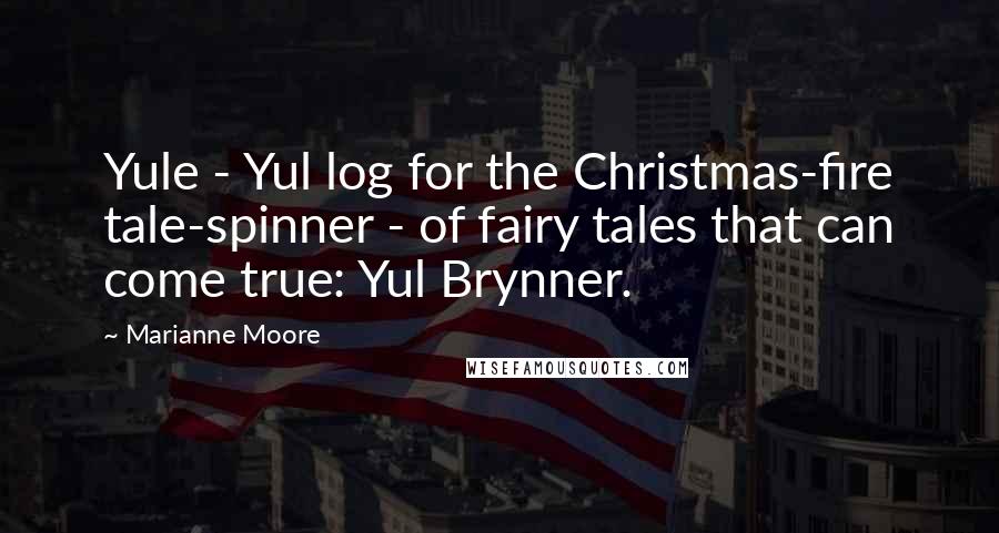 Marianne Moore Quotes: Yule - Yul log for the Christmas-fire tale-spinner - of fairy tales that can come true: Yul Brynner.