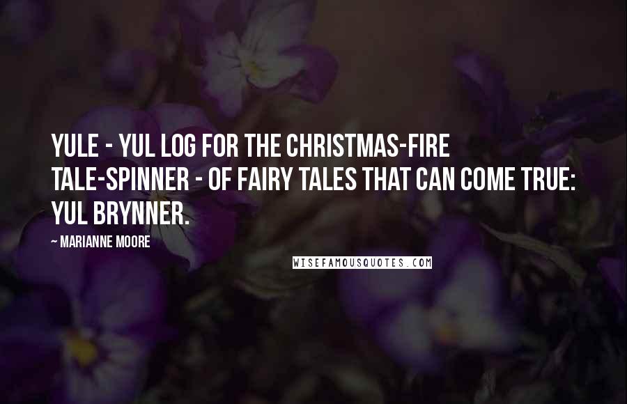 Marianne Moore Quotes: Yule - Yul log for the Christmas-fire tale-spinner - of fairy tales that can come true: Yul Brynner.