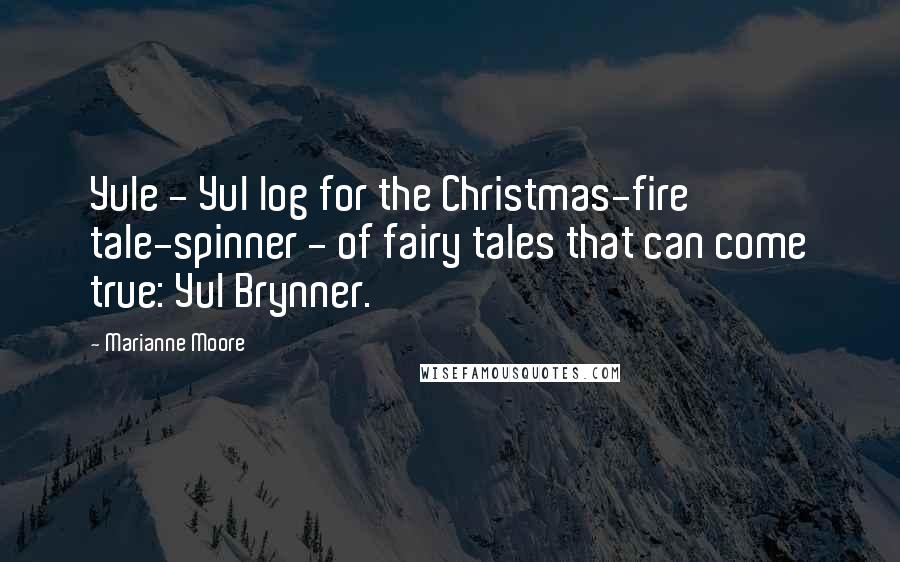 Marianne Moore Quotes: Yule - Yul log for the Christmas-fire tale-spinner - of fairy tales that can come true: Yul Brynner.