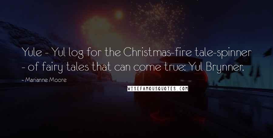 Marianne Moore Quotes: Yule - Yul log for the Christmas-fire tale-spinner - of fairy tales that can come true: Yul Brynner.