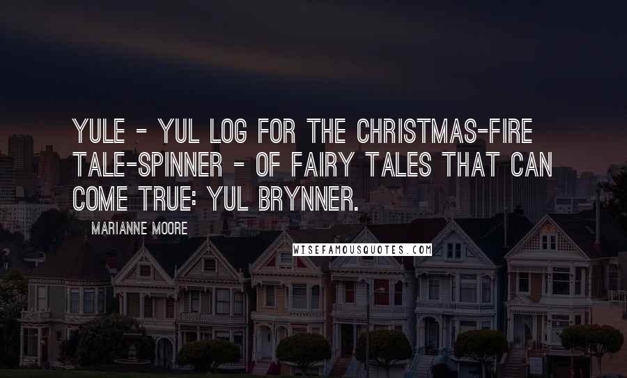 Marianne Moore Quotes: Yule - Yul log for the Christmas-fire tale-spinner - of fairy tales that can come true: Yul Brynner.