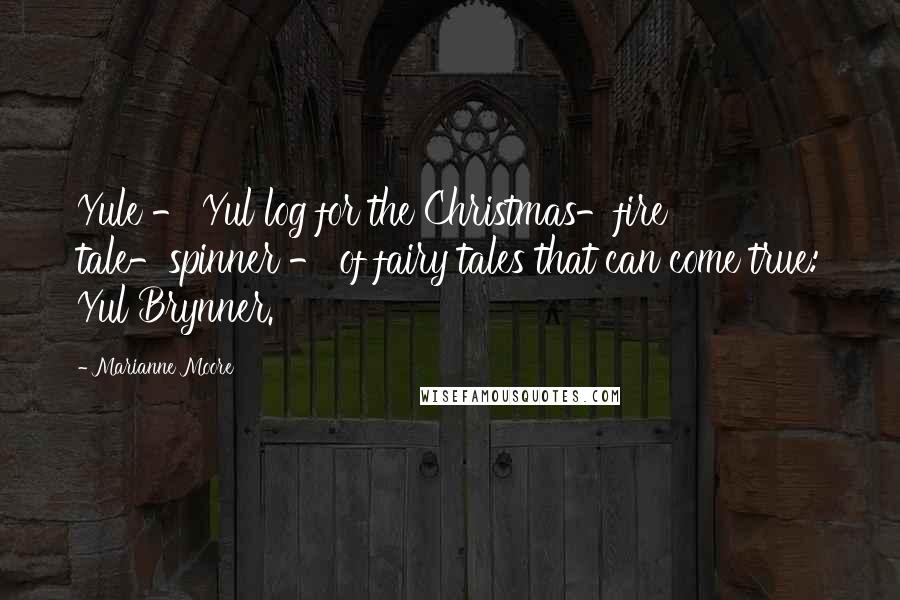 Marianne Moore Quotes: Yule - Yul log for the Christmas-fire tale-spinner - of fairy tales that can come true: Yul Brynner.