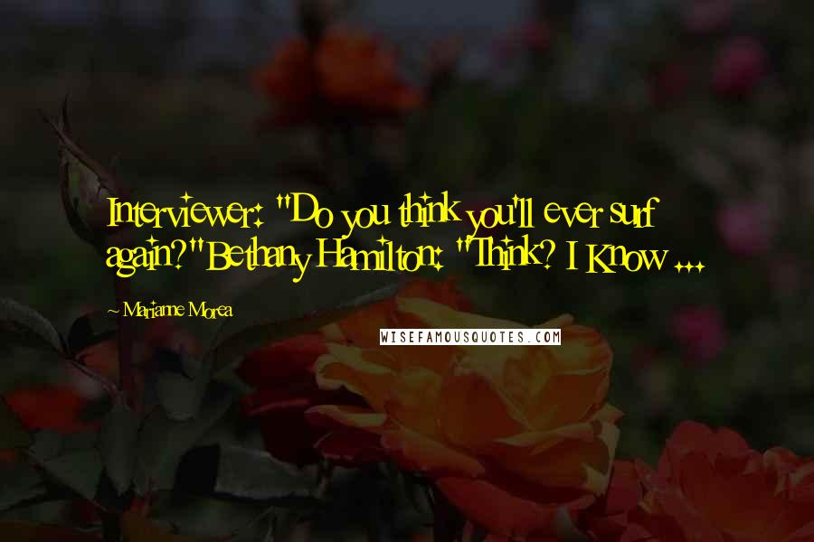 Marianne Morea Quotes: Interviewer: "Do you think you'll ever surf again?"Bethany Hamilton: "Think? I Know ...