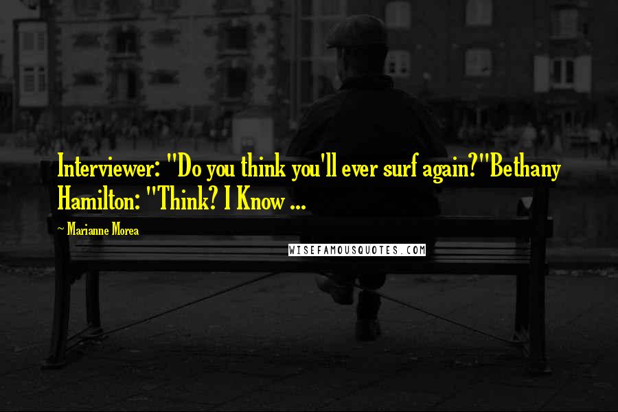 Marianne Morea Quotes: Interviewer: "Do you think you'll ever surf again?"Bethany Hamilton: "Think? I Know ...