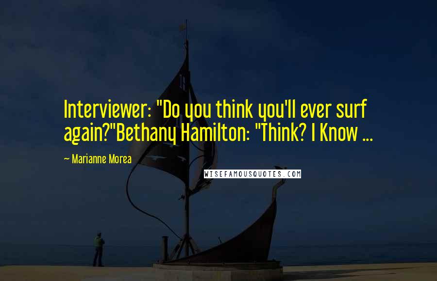 Marianne Morea Quotes: Interviewer: "Do you think you'll ever surf again?"Bethany Hamilton: "Think? I Know ...