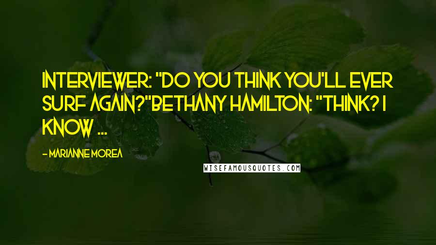 Marianne Morea Quotes: Interviewer: "Do you think you'll ever surf again?"Bethany Hamilton: "Think? I Know ...