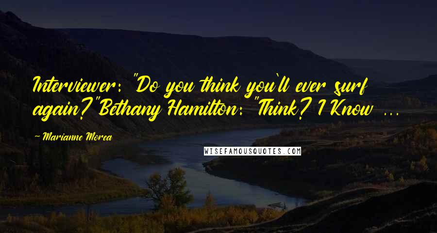 Marianne Morea Quotes: Interviewer: "Do you think you'll ever surf again?"Bethany Hamilton: "Think? I Know ...