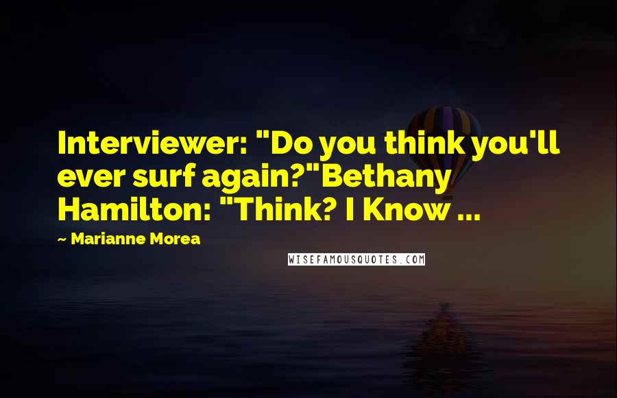 Marianne Morea Quotes: Interviewer: "Do you think you'll ever surf again?"Bethany Hamilton: "Think? I Know ...