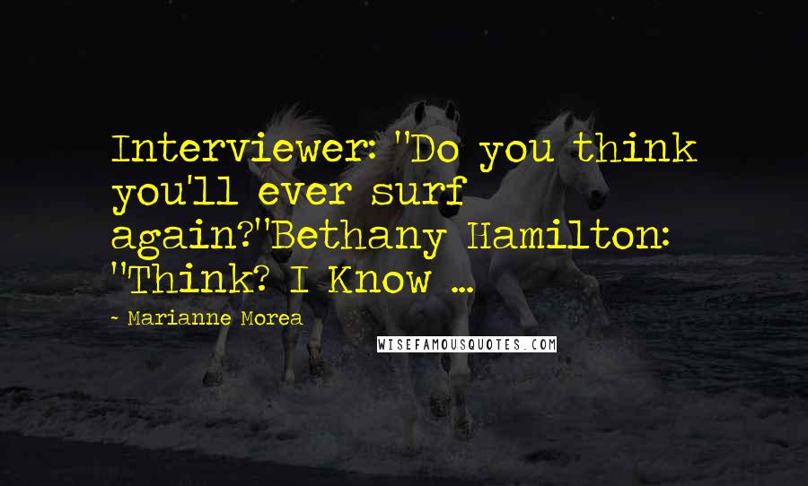 Marianne Morea Quotes: Interviewer: "Do you think you'll ever surf again?"Bethany Hamilton: "Think? I Know ...