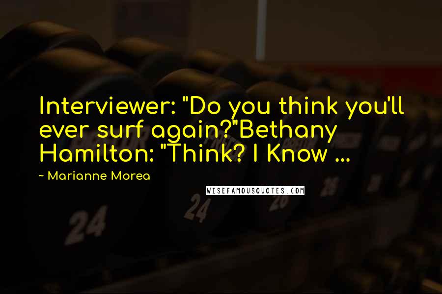 Marianne Morea Quotes: Interviewer: "Do you think you'll ever surf again?"Bethany Hamilton: "Think? I Know ...