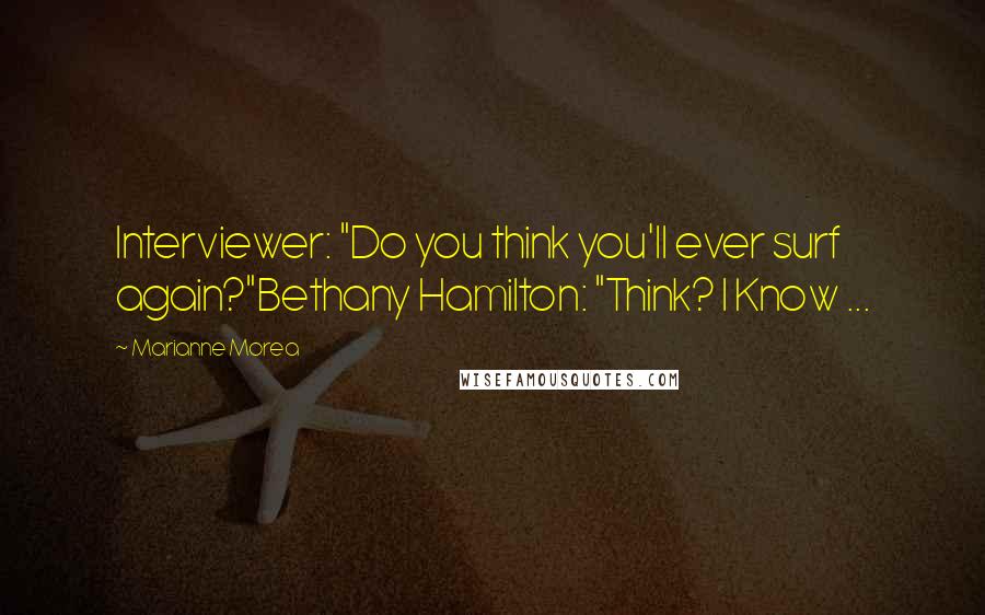 Marianne Morea Quotes: Interviewer: "Do you think you'll ever surf again?"Bethany Hamilton: "Think? I Know ...