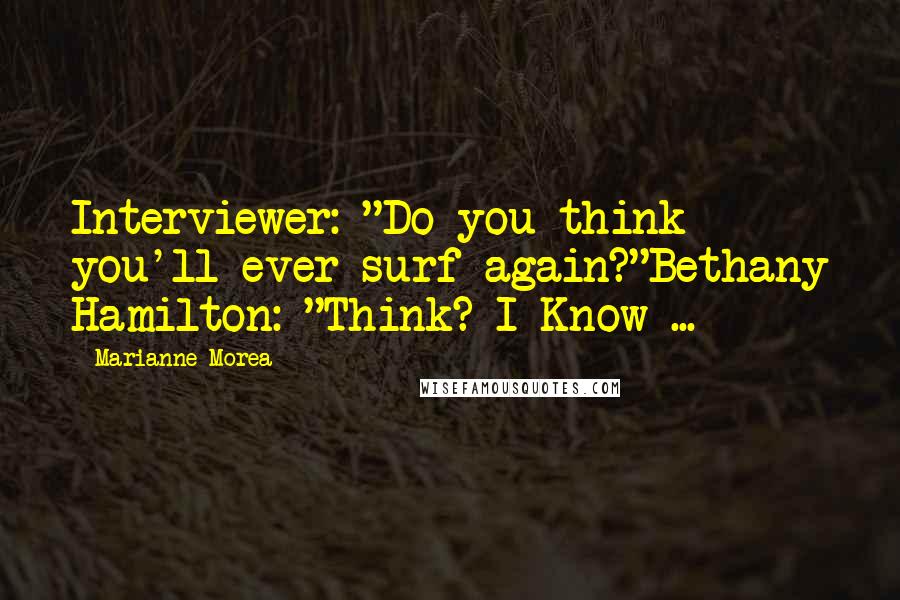 Marianne Morea Quotes: Interviewer: "Do you think you'll ever surf again?"Bethany Hamilton: "Think? I Know ...