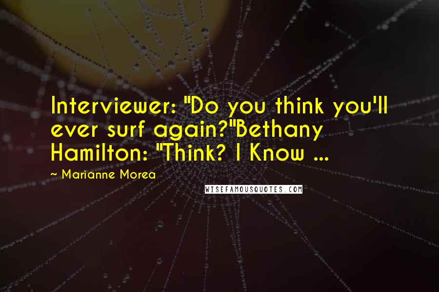 Marianne Morea Quotes: Interviewer: "Do you think you'll ever surf again?"Bethany Hamilton: "Think? I Know ...