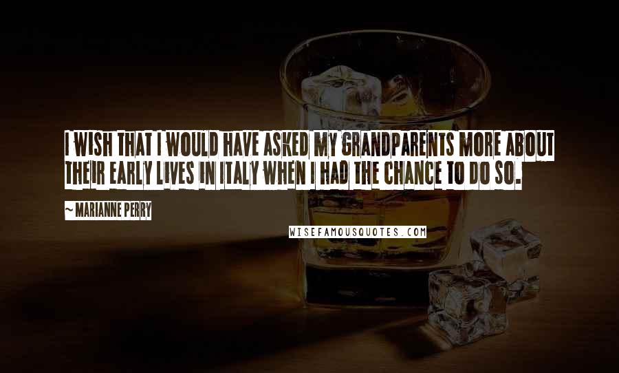 Marianne Perry Quotes: I wish that I would have asked my grandparents more about their early lives in Italy when I had the chance to do so.