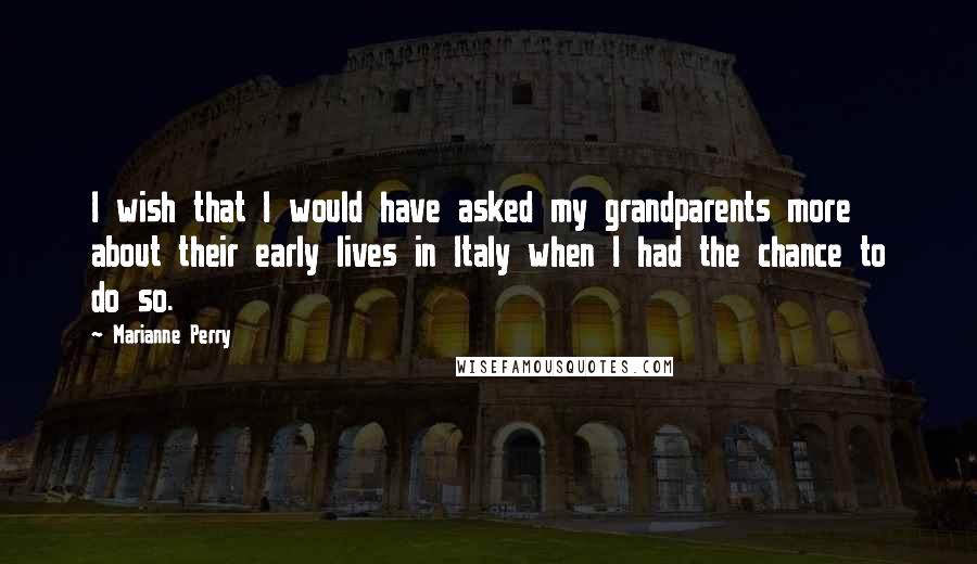 Marianne Perry Quotes: I wish that I would have asked my grandparents more about their early lives in Italy when I had the chance to do so.