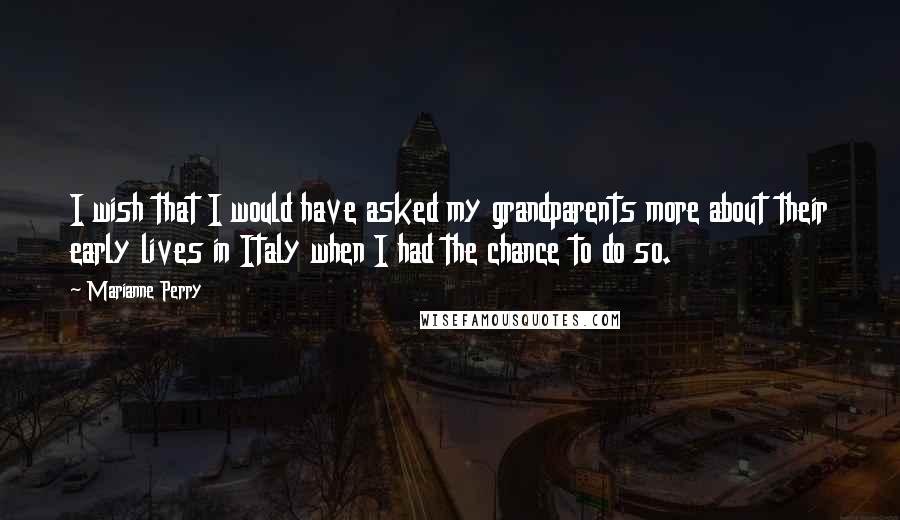 Marianne Perry Quotes: I wish that I would have asked my grandparents more about their early lives in Italy when I had the chance to do so.