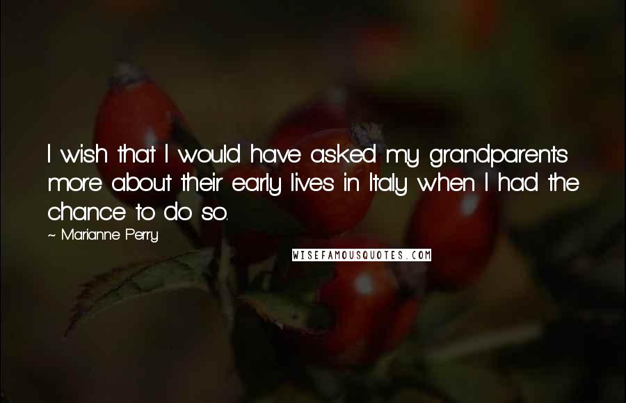 Marianne Perry Quotes: I wish that I would have asked my grandparents more about their early lives in Italy when I had the chance to do so.