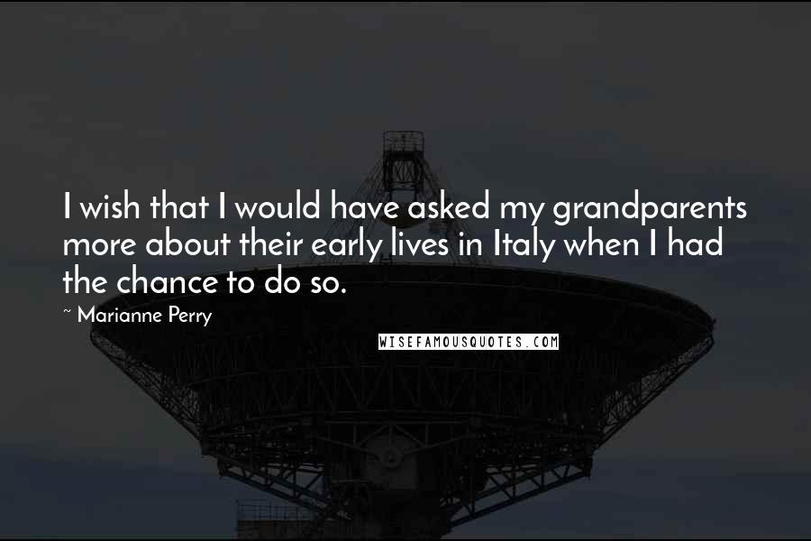 Marianne Perry Quotes: I wish that I would have asked my grandparents more about their early lives in Italy when I had the chance to do so.