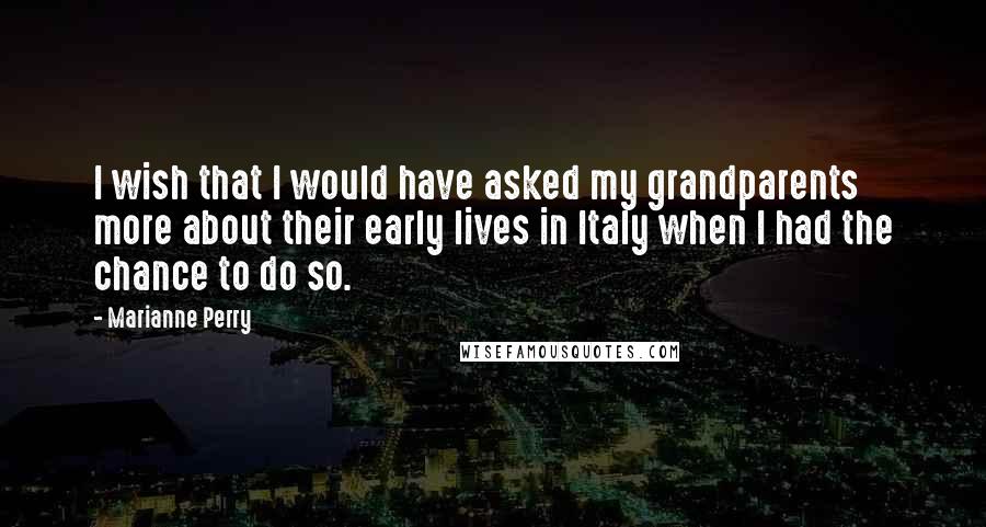 Marianne Perry Quotes: I wish that I would have asked my grandparents more about their early lives in Italy when I had the chance to do so.