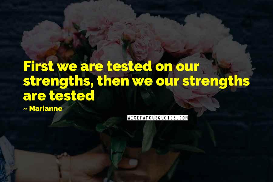 Marianne Quotes: First we are tested on our strengths, then we our strengths are tested