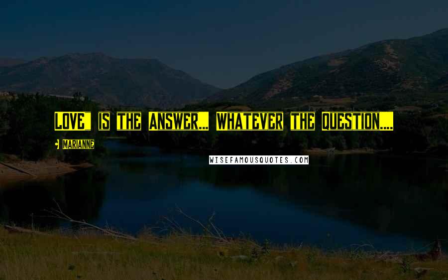 Marianne Quotes: LOVE" is the Answer... Whatever the Question....