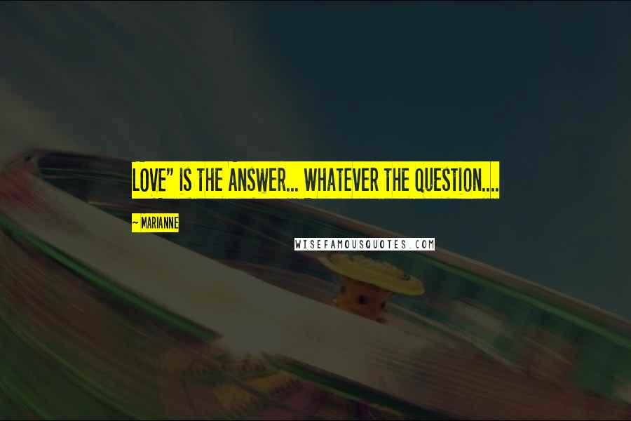 Marianne Quotes: LOVE" is the Answer... Whatever the Question....