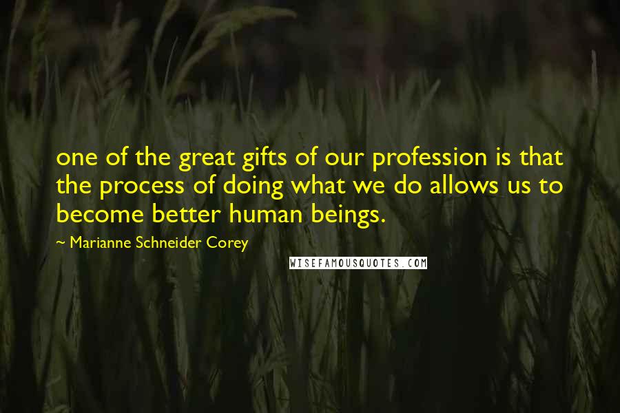 Marianne Schneider Corey Quotes: one of the great gifts of our profession is that the process of doing what we do allows us to become better human beings.