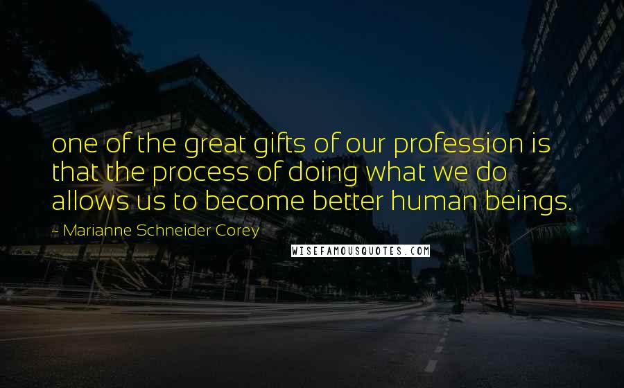 Marianne Schneider Corey Quotes: one of the great gifts of our profession is that the process of doing what we do allows us to become better human beings.