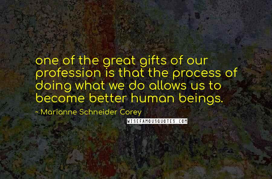 Marianne Schneider Corey Quotes: one of the great gifts of our profession is that the process of doing what we do allows us to become better human beings.