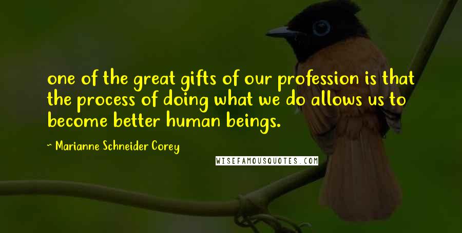 Marianne Schneider Corey Quotes: one of the great gifts of our profession is that the process of doing what we do allows us to become better human beings.