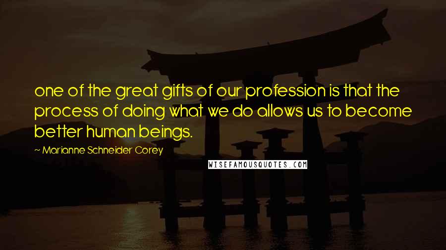 Marianne Schneider Corey Quotes: one of the great gifts of our profession is that the process of doing what we do allows us to become better human beings.