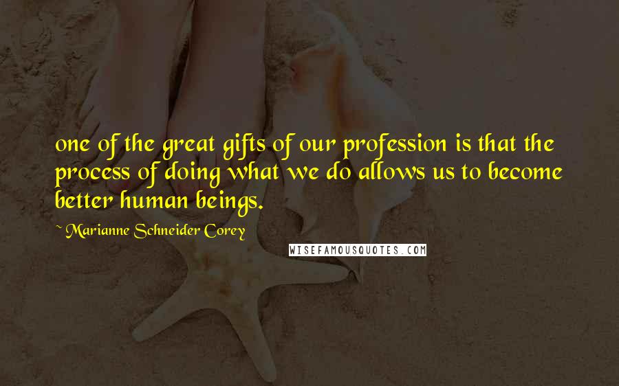 Marianne Schneider Corey Quotes: one of the great gifts of our profession is that the process of doing what we do allows us to become better human beings.