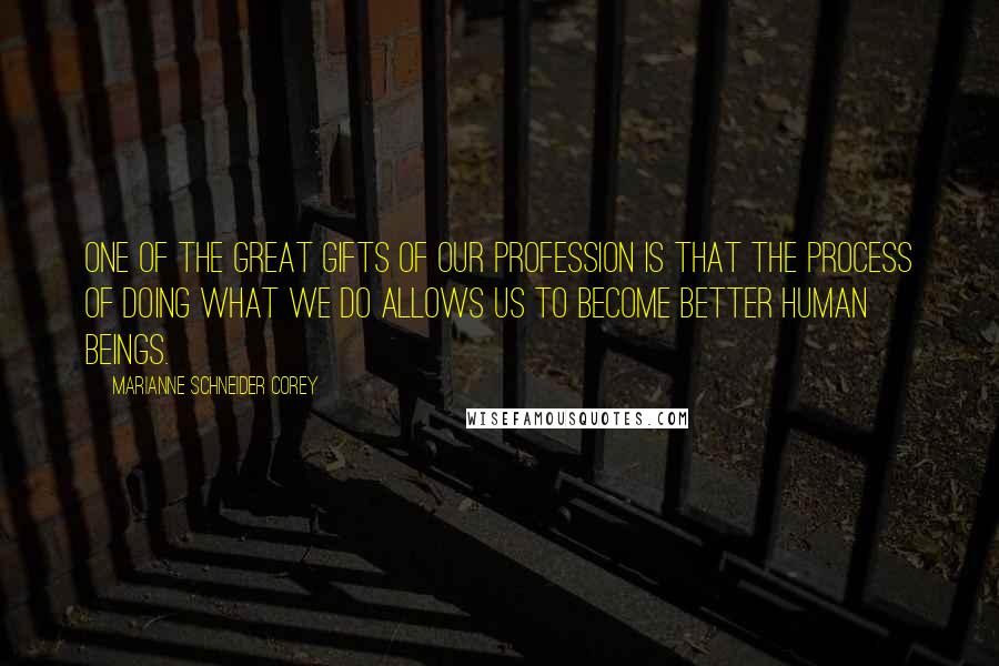 Marianne Schneider Corey Quotes: one of the great gifts of our profession is that the process of doing what we do allows us to become better human beings.