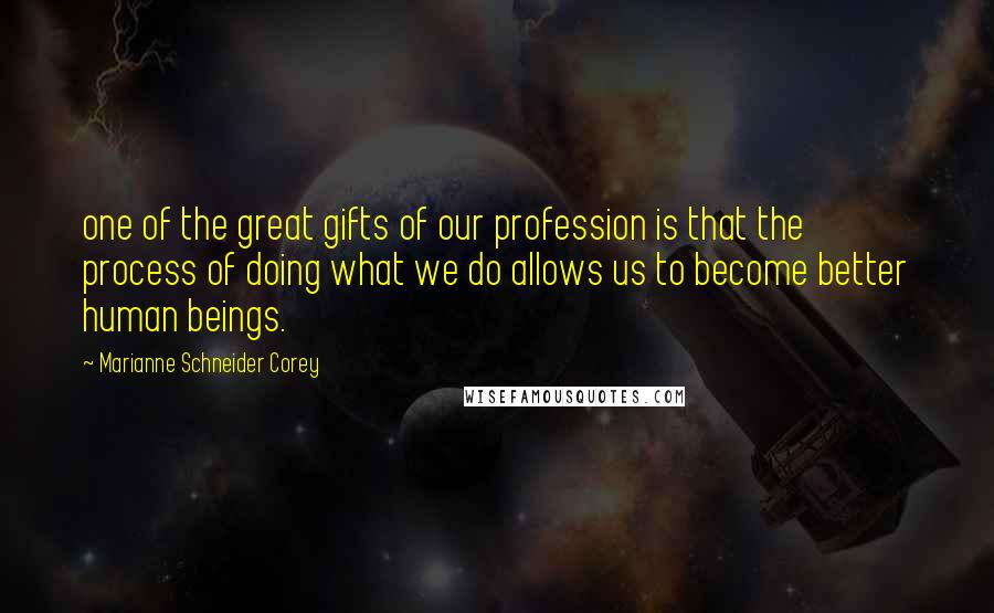 Marianne Schneider Corey Quotes: one of the great gifts of our profession is that the process of doing what we do allows us to become better human beings.