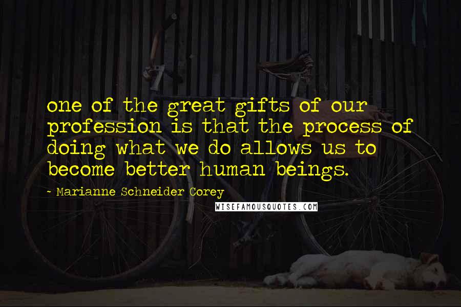 Marianne Schneider Corey Quotes: one of the great gifts of our profession is that the process of doing what we do allows us to become better human beings.