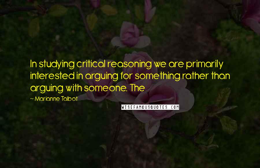 Marianne Talbot Quotes: In studying critical reasoning we are primarily interested in arguing for something rather than arguing with someone. The