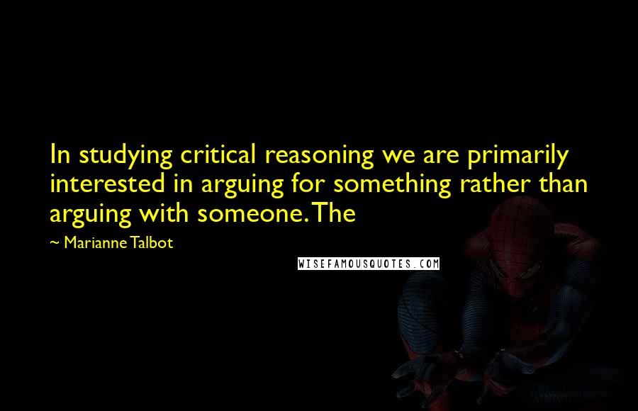 Marianne Talbot Quotes: In studying critical reasoning we are primarily interested in arguing for something rather than arguing with someone. The