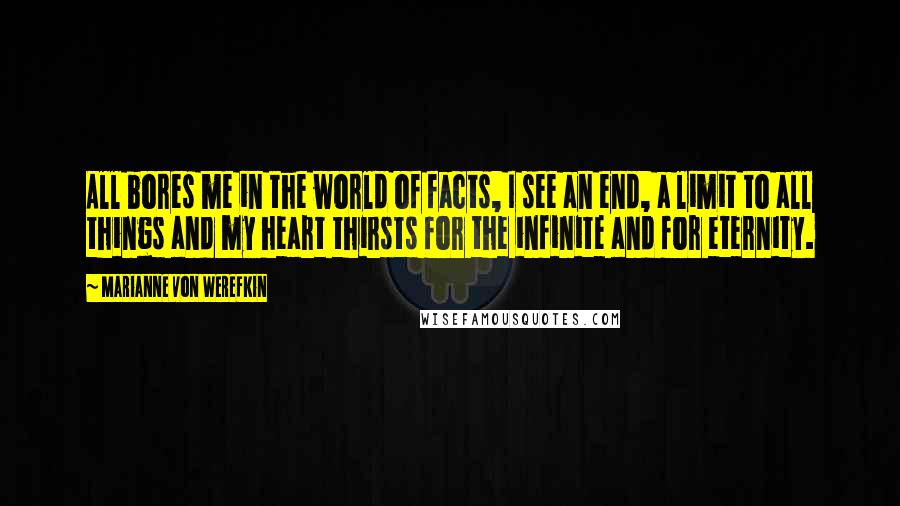 Marianne Von Werefkin Quotes: All bores me in the world of facts, I see an end, a limit to all things and my heart thirsts for the infinite and for eternity.