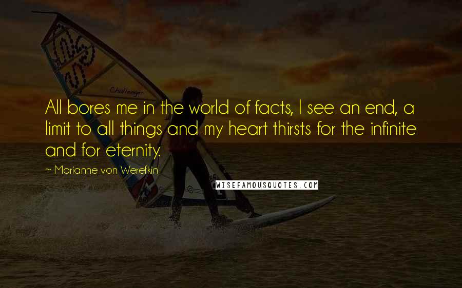 Marianne Von Werefkin Quotes: All bores me in the world of facts, I see an end, a limit to all things and my heart thirsts for the infinite and for eternity.