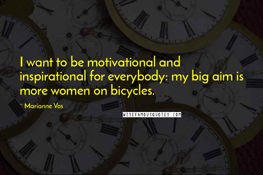 Marianne Vos Quotes: I want to be motivational and inspirational for everybody: my big aim is more women on bicycles.