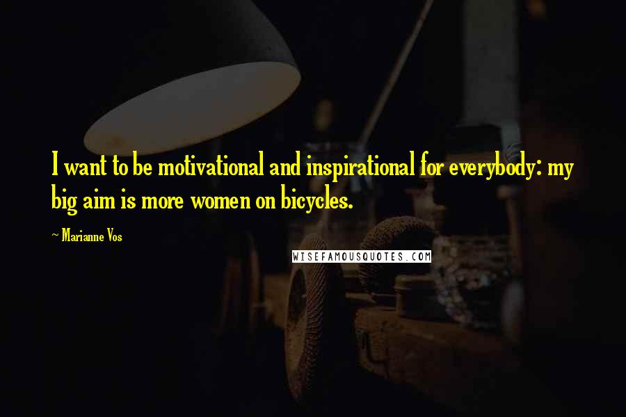 Marianne Vos Quotes: I want to be motivational and inspirational for everybody: my big aim is more women on bicycles.