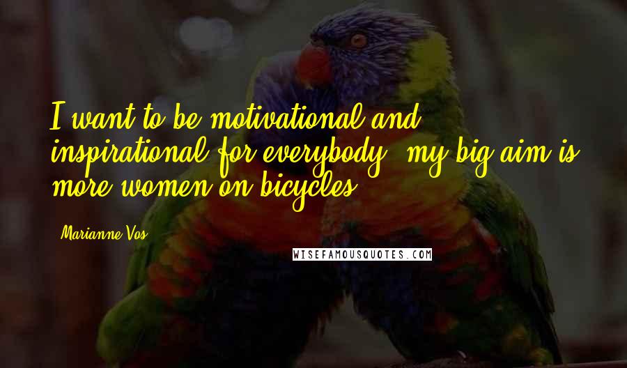 Marianne Vos Quotes: I want to be motivational and inspirational for everybody: my big aim is more women on bicycles.