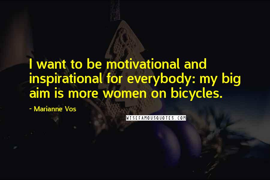 Marianne Vos Quotes: I want to be motivational and inspirational for everybody: my big aim is more women on bicycles.