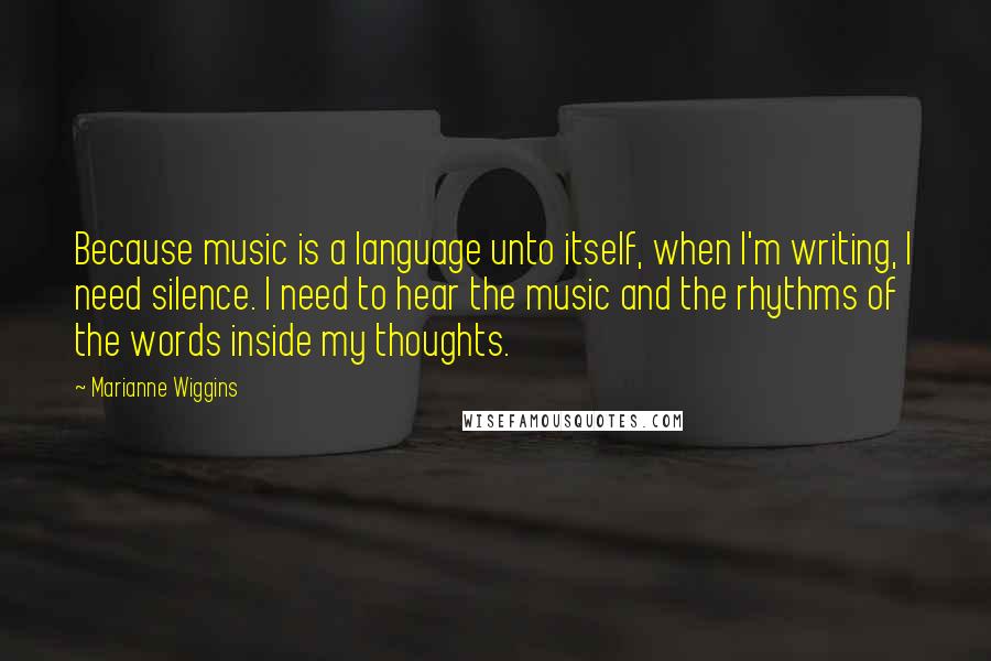 Marianne Wiggins Quotes: Because music is a language unto itself, when I'm writing, I need silence. I need to hear the music and the rhythms of the words inside my thoughts.