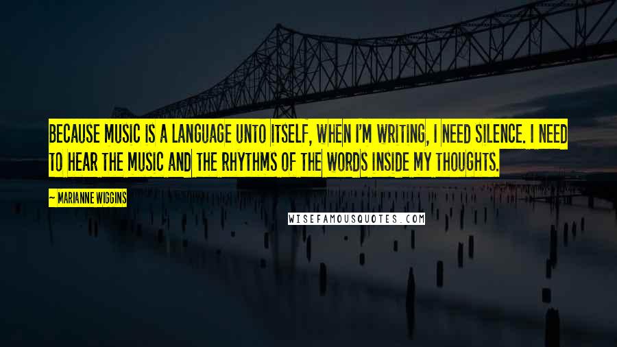 Marianne Wiggins Quotes: Because music is a language unto itself, when I'm writing, I need silence. I need to hear the music and the rhythms of the words inside my thoughts.