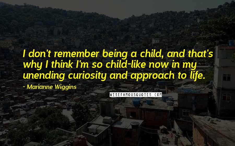 Marianne Wiggins Quotes: I don't remember being a child, and that's why I think I'm so child-like now in my unending curiosity and approach to life.