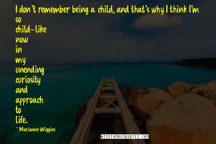 Marianne Wiggins Quotes: I don't remember being a child, and that's why I think I'm so child-like now in my unending curiosity and approach to life.