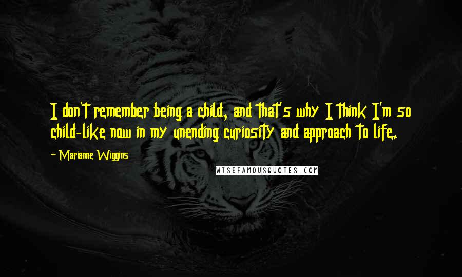 Marianne Wiggins Quotes: I don't remember being a child, and that's why I think I'm so child-like now in my unending curiosity and approach to life.